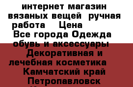 интернет-магазин вязаных вещей, ручная работа! › Цена ­ 1 700 - Все города Одежда, обувь и аксессуары » Декоративная и лечебная косметика   . Камчатский край,Петропавловск-Камчатский г.